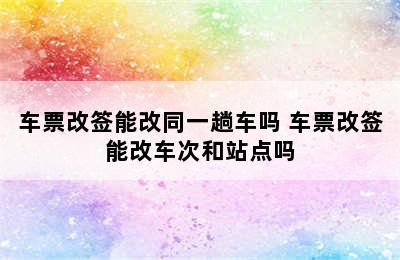 车票改签能改同一趟车吗 车票改签能改车次和站点吗